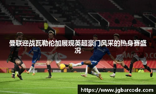 曼联迎战瓦勒伦加展现英超豪门风采的热身赛盛况