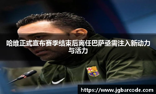 哈维正式宣布赛季结束后离任巴萨亟需注入新动力与活力